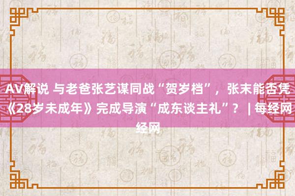 AV解说 与老爸张艺谋同战“贺岁档”，张末能否凭《28岁未成年》完成导演“成东谈主礼”？ | 每经网