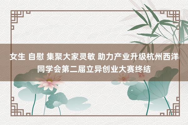 女生 自慰 集聚大家灵敏 助力产业升级杭州西洋同学会第二届立异创业大赛终结