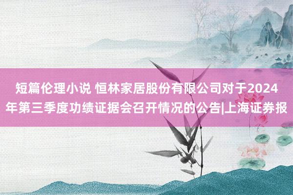 短篇伦理小说 恒林家居股份有限公司对于2024年第三季度功绩证据会召开情况的公告|上海证券报