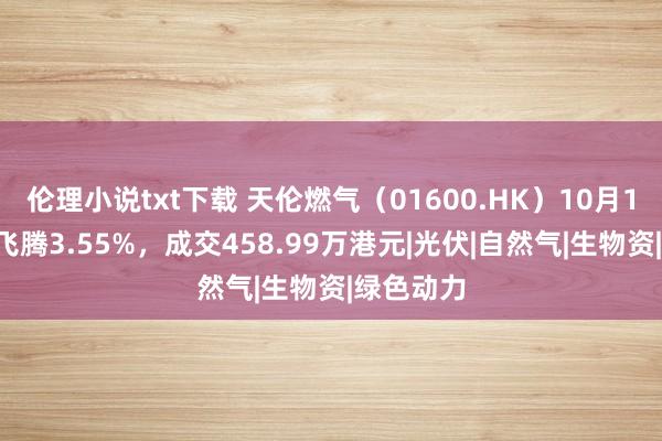 伦理小说txt下载 天伦燃气（01600.HK）10月18日收盘飞腾3.55%，成交458.99万港元|光伏|自然气|生物资|绿色动力