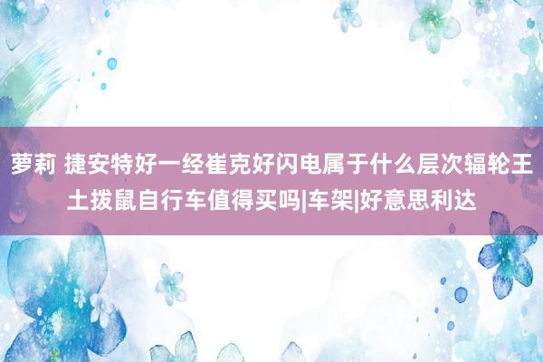 萝莉 捷安特好一经崔克好闪电属于什么层次辐轮王土拨鼠自行车值得买吗|车架|好意思利达