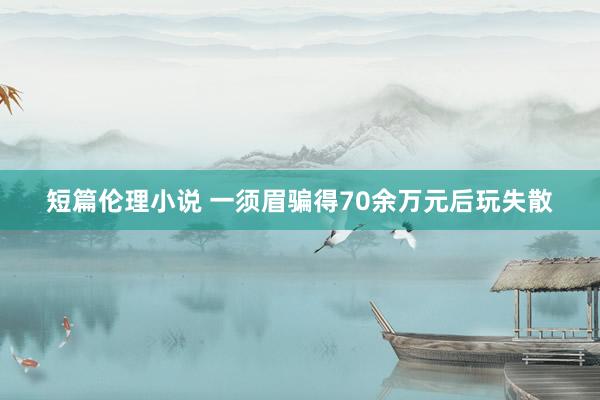 短篇伦理小说 一须眉骗得70余万元后玩失散