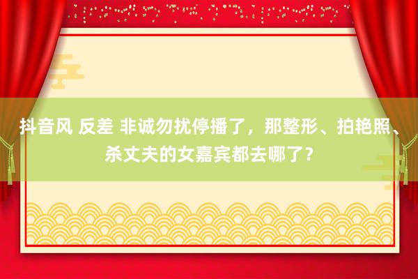 抖音风 反差 非诚勿扰停播了，那整形、拍艳照、杀丈夫的女嘉宾都去哪了？