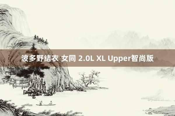 波多野结衣 女同 2.0L XL Upper智尚版