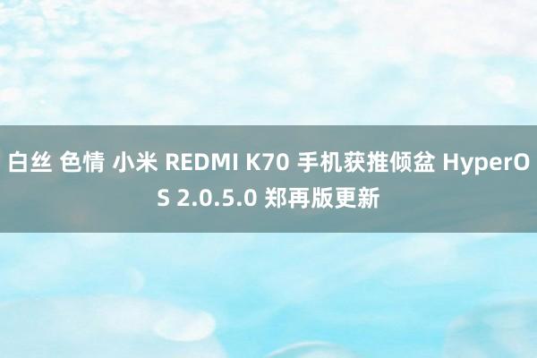 白丝 色情 小米 REDMI K70 手机获推倾盆 HyperOS 2.0.5.0 郑再版更新