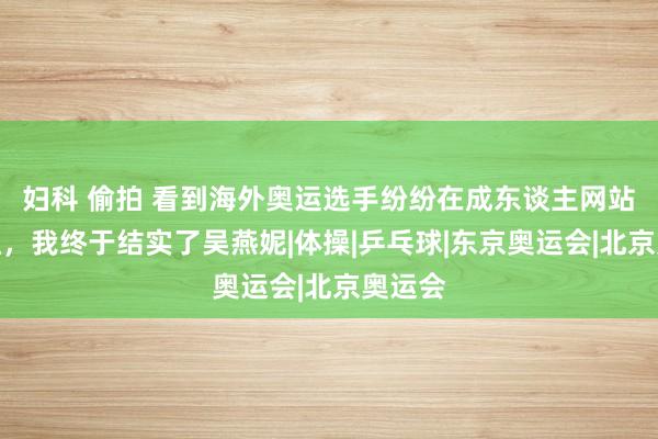 妇科 偷拍 看到海外奥运选手纷纷在成东谈主网站当网红，我终于结实了吴燕妮|体操|乒乓球|东京奥运会|北京奥运会