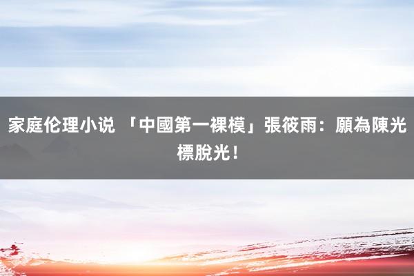 家庭伦理小说 「中國第一裸模」張筱雨：願為陳光標脫光！