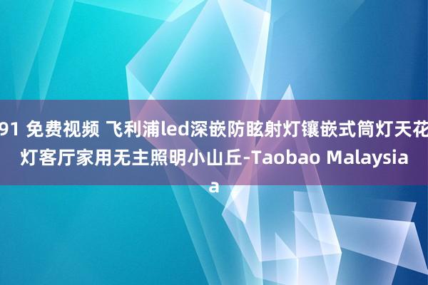 91 免费视频 飞利浦led深嵌防眩射灯镶嵌式筒灯天花灯客厅家用无主照明小山丘-Taobao Malaysia